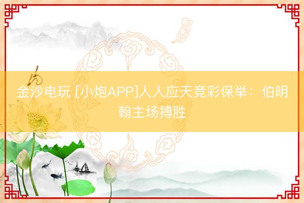 金沙电玩 [小炮APP]人人应天竞彩保举：伯明翰主场搏胜